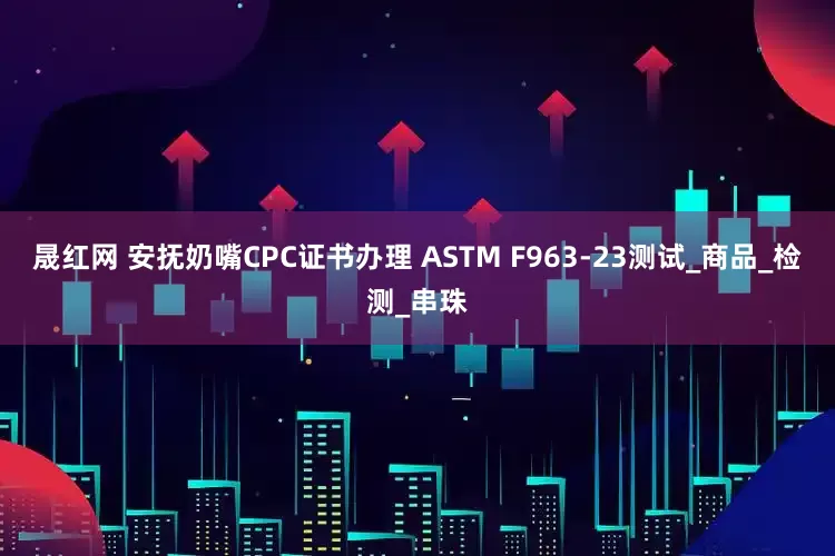 晟红网 安抚奶嘴CPC证书办理 ASTM F963-23测试_商品_检测_串珠