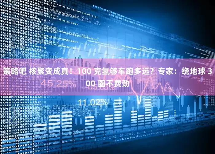 策略吧 核聚变成真！100 克氢够车跑多远？专家：绕地球 300 圈不费劲