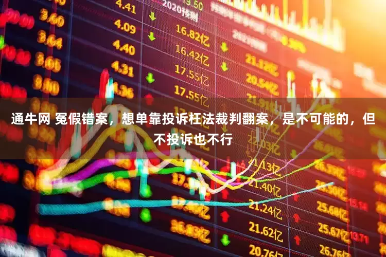 通牛网 冤假错案，想单靠投诉枉法裁判翻案，是不可能的，但不投诉也不行
