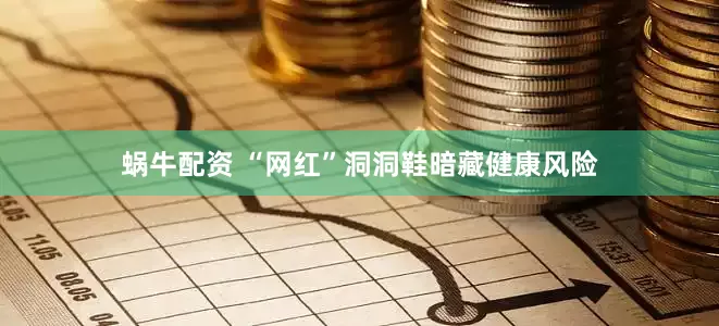 蜗牛配资 “网红”洞洞鞋暗藏健康风险