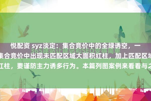 悦配资 syz淡定：集合竞价中的全绿诱空，一定要了解。上篇讲过在集合竞价中出现未匹配区域大面积红柱，加上匹配区域也是大面积红柱，要谨防主力诱多行为。本篇列图案例来看看与之相反的情况。我们知道上方未匹配区...