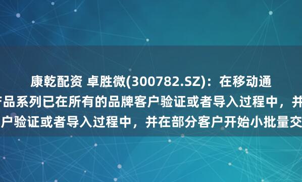 康乾配资 卓胜微(300782.SZ)：在移动通信领域推出的L-PAMiD产品系列已在所有的品牌客户验证或者导入过程中，并在部分客户开始小批量交付