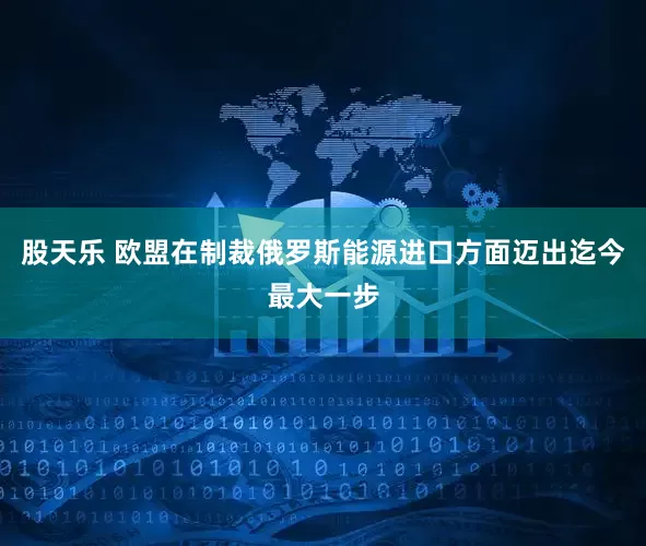 股天乐 欧盟在制裁俄罗斯能源进口方面迈出迄今最大一步