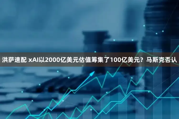 洪萨速配 xAI以2000亿美元估值筹集了100亿美元？马斯克否认
