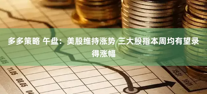 多多策略 午盘：美股维持涨势 三大股指本周均有望录得涨幅