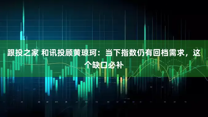 跟投之家 和讯投顾黄琼珂：当下指数仍有回档需求，这个缺口必补