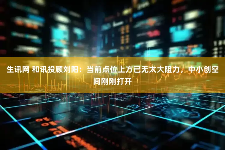 生讯网 和讯投顾刘阳：当前点位上方已无太大阻力，中小创空间刚刚打开