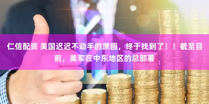 仁信配资 美国迟迟不动手的原因，终于找到了！！截至目前，美军在中东地区的总部署
